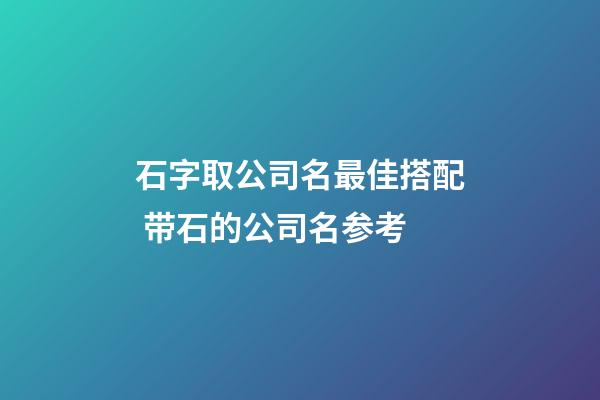 石字取公司名最佳搭配 带石的公司名参考-第1张-公司起名-玄机派